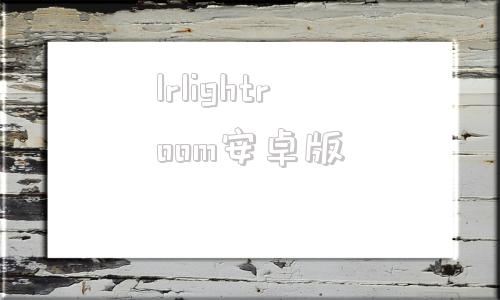 lrlightroom安卓版lightroom安卓官方下载