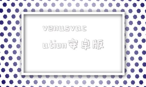 venusvacation安卓版venusvacationsteam