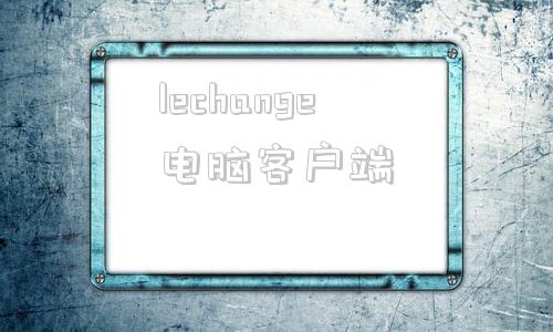 lechange电脑客户端hashkeyexchange官网